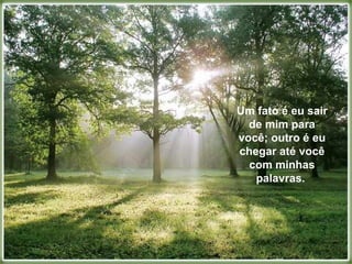 Um fato é eu sair de mim para você; outro é eu chegar até você com minhas palavras.  Um fato é eu sair de mim para você; outro é eu chegar até você com minhas palavras.  