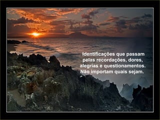 Identificações que passam pelas recordações, dores, alegrias e questionamentos. Não importam quais sejam.  