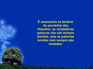 É necessário se lembrar do provérbio dos filósofos: as verdadeiras palavras não são sempre bonitas, mas as palavras bonitas nem sempre são verdades  