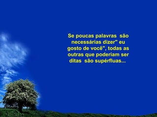 Se poucas palavras  são necessárias dizer" eu gosto de você", todas as outras que poderiam ser ditas  são supérfluas...  
