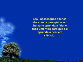 São  necessários apenas  dois  anos para que o ser humano aprenda a falar e toda uma vida para que ele aprenda a ficar em silêncio.  