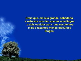 Creio que, em sua grande  sabedoria, a natureza nos deu apenas uma língua  e dois ouvidos para  que escutemos mais e façamos menos discursos longos. 