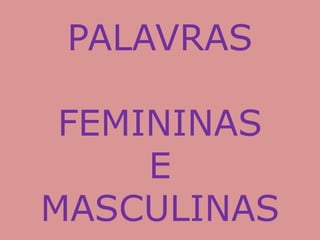 PALAVRAS
FEMININAS
E
MASCULINAS
 