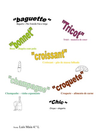 Baguete = Pão francês fino e longo




                                                            Tricô – maneira de coser



   Boné – chapéu com pala




                                     Croissant – pão de massa folhada




Champanhe – vinho espumante                               Croquete – alimento de carne




                                              Chique = elegante




      Nome:   Luís Maia 4.º L
 