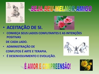 • ACEITAÇÃO DE SI.
• CONHEÇA SEUS LADOS CONFLITANTES E AS INTENÇÕES
  POSITIVAS
  DE CADA LADO.
• ADMINISTRAÇÃO DE
  CONFLITOS É ARTE E TERAPIA.
• É DESENVOLVIMENTO E EVOLUÇÃO.
 