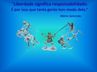“Liberdade significa responsabilidade.
É por isso que tanta gente tem medo dela.”
                          Mário Salomão.
 