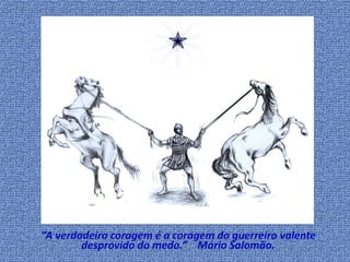 •   “A verdadeira coragem é a coragem do guerreiro valente
            desprovido do medo.” Mário Salomão.
 