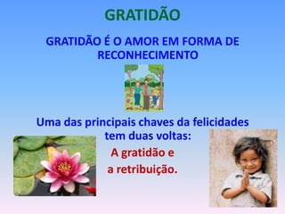 GRATIDÃO
 GRATIDÃO É O AMOR EM FORMA DE
         RECONHECIMENTO




Uma das principais chaves da felicidades
            tem duas voltas:
              A gratidão e
             a retribuição.
 