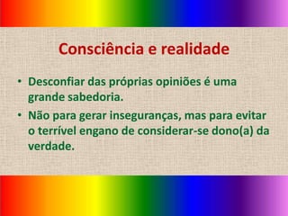 Consciência e realidade
• Desconfiar das próprias opiniões é uma
  grande sabedoria.
• Não para gerar inseguranças, mas para evitar
  o terrível engano de considerar-se dono(a) da
  verdade.
 