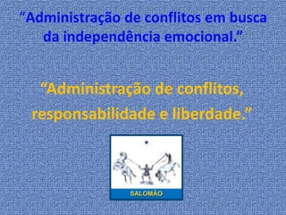 “Administração de conflitos em busca
   da independência emocional.”


  “Administração de conflitos,
 responsabilidade e liberdade.”
 