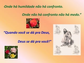 Onde há humildade não há confronto.
“



           Onde não há confronto não há medo.”



“Quando você se dá pra Deus,

        Deus se dá pra você!”
 