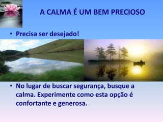 A CALMA É UM BEM PRECIOSO

• Precisa ser desejado!




• No lugar de buscar segurança, busque a
  calma. Experimente como esta opção é
  confortante e generosa.
 
