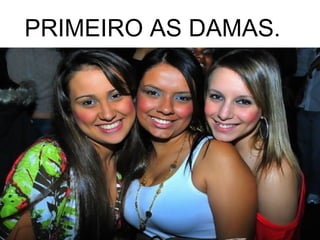 PRIMEIRO AS DAMAS.
 