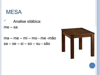 MESA
    Analise silábica:
me – sa

ma – me – mi – mo - me -mão
sa – se – si – so – su - são
 