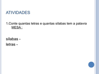 ATIVIDADES

1.Conte quantas letras e quantas sílabas tem a palavra
   MESA :


sílabas -
letras -
 
