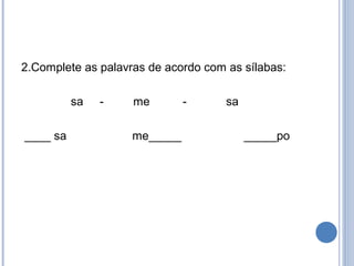 2.Complete as palavras de acordo com as sílabas:

          sa   -    me        -      sa

____ sa             me_____               _____po
 