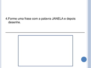 4.Forme uma frase com a palavra JANELA e depois
  desenhe.

_______________________________________________
 