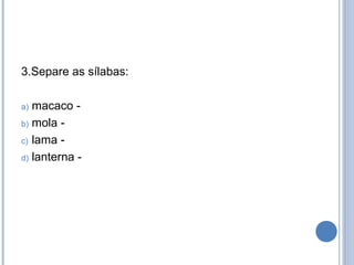 3.Separe as sílabas:

a) macaco -
b) mola -

c) lama -

d) lanterna -
 