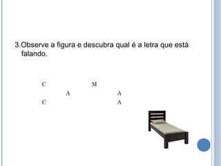 3.Observe a figura e descubra qual é a letra que está
  falando.



        C              M
               A               A
        C                      A
 