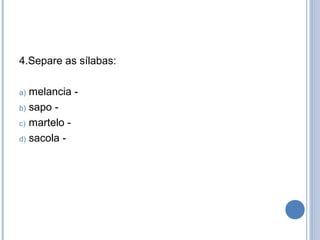 4.Separe as sílabas:

a) melancia -
b) sapo -

c) martelo -

d) sacola -
 