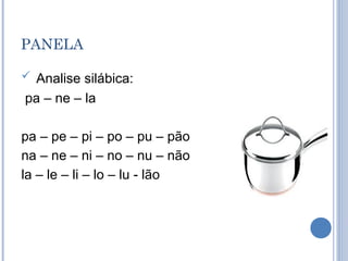 PANELA

 Analise silábica:
pa – ne – la

pa – pe – pi – po – pu – pão
na – ne – ni – no – nu – não
la – le – li – lo – lu - lão
 