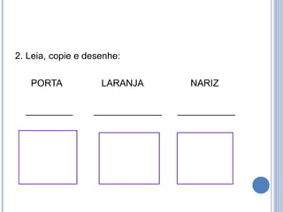 2. Leia, copie e desenhe:

   PORTA            LARANJA         NARIZ

  _________       _____________   ___________
 