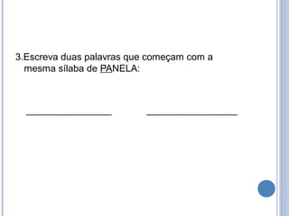 3.Escreva duas palavras que começam com a
  mesma sílaba de PANELA:



  ________________         _________________
 