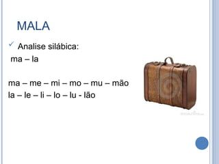 MALA
 Analise silábica:
ma – la

ma – me – mi – mo – mu – mão
la – le – li – lo – lu - lão
 