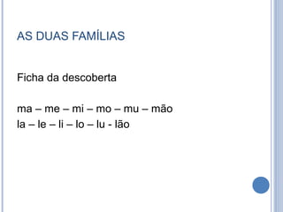 AS DUAS FAMÍLIAS


Ficha da descoberta

ma – me – mi – mo – mu – mão
la – le – li – lo – lu - lão
 