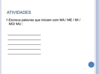 ATIVIDADES
1.Escreva palavras que iniciam com MA / ME / MI /
  MO/ MU :

 __________________
 __________________
 __________________
 __________________
 __________________
 