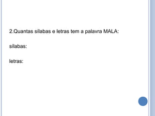 2.Quantas sílabas e letras tem a palavra MALA:

sílabas:

letras:
 
