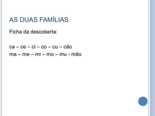 AS DUAS FAMÍLIAS
Ficha da descoberta:

ca – ce – ci – co – cu – cão
ma – me – mi – mo – mu - mão
 
