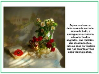 Sejamos sinceros, defensores da verdade, acima de tudo, e carreguemos conosco não o fardo dos segredos, das malícias, das dissimulações, mas as asas da verdade que nos levarão a voos cada vez mais altos.  