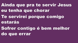 Ainda que pra te servir Jesus
eu tenha que chorar
Te servirei porque comigo
estarás
Sofrer contigo é bem melhor
do que errar
 