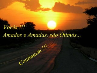 Amados e Amadas, são Ótimos...  Vocês !!! Continuem !!! 