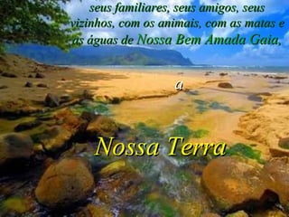 seus familiares, seus amigos, seus vizinhos, com os animais, com as matas e as águas de  Nossa Bem Amada Gaia, Nossa Terra a 