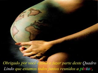 Obrigado por você existir e fazer parte deste  Quadro Lindo  que estamos todos juntos reunidos a  p i n t a r ,   