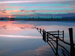 sejam eles, sociais, espirituais, filosóficos ou políticos, onde nenhum Irmão irá ficar para trás e sim, todos juntos participaremos de nossa Ascensão e da Amada Terra 