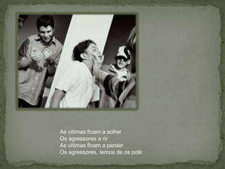 As vítimas ficam a sofrerOs agressores a rirAs vítimas ficam a perderOs agressores, temos de os polir