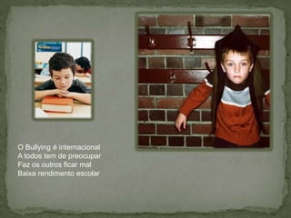 O Bullying é internacionalA todos tem de preocuparFaz os outros ficar malBaixa rendimento escolar
