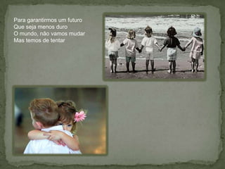 Para garantirmos um futuroQue seja menos duroO mundo, não vamos mudarMas temos de tentar