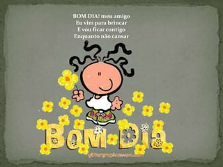 BOM DIA! meu amigoEu vim para brincarE vou ficar contigoEnquanto não cansar