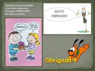 Quando somos atendidosCom toda a educaçãoDizemos, OBRIGADO!De todo o coração