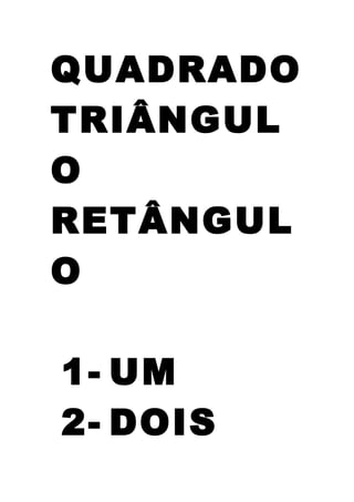 QUADRADO
TRIÂNGUL
O
RETÂNGUL
O
1- UM
2- DOIS
 
