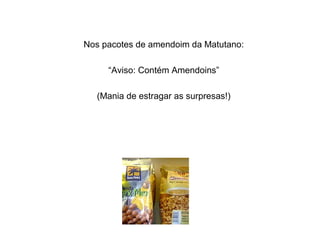 Nos pacotes de amendoim da Matutano:
“Aviso: Contém Amendoins”
(Mania de estragar as surpresas!)
 
