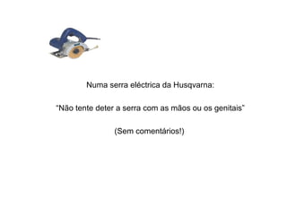 Numa serra eléctrica da Husqvarna:
“Não tente deter a serra com as mãos ou os genitais”
(Sem comentários!)
 