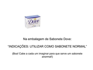 Na embalagem de Sabonete Dove:
“INDICAÇÕES: UTILIZAR COMO SABONETE NORMAL”
(Boa! Cabe a cada um imaginar para que serve um sabonete
anormal!)
 