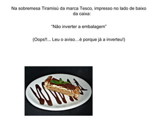 Na sobremesa Tiramisú da marca Tesco, impresso no lado de baixo
da caixa:
“Não inverter a embalagem”
(Oops!!... Leu o aviso…é porque já a inverteu!)
 