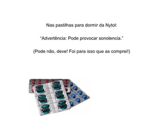 Nas pastilhas para dormir da Nytol:
“Advertência: Pode provocar sonolencia.”
(Pode não, deve! Foi para isso que as comprei!)
 