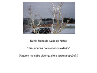 Numa fileira de luzes de Natal: “ Usar apenas no interior ou exterior” (Alguém me sabe dizer qual é a terceira opção?!) 